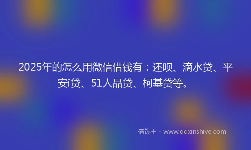 2025年的怎么用微信借钱有：还呗、滴水贷、平安i贷、51人品贷、柯基贷等。