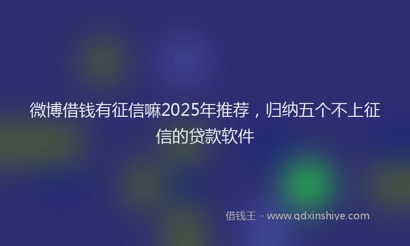 微博借钱有征信嘛2025年推荐，归纳五个不上征信的贷款软件