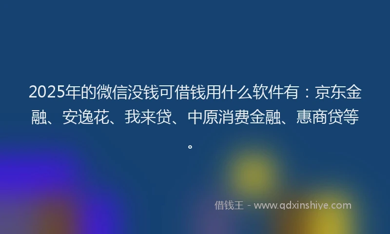 2025年的微信没钱可借钱用什么软件有：京东金融、安逸花、我来贷、中原消费金融、惠商贷等。