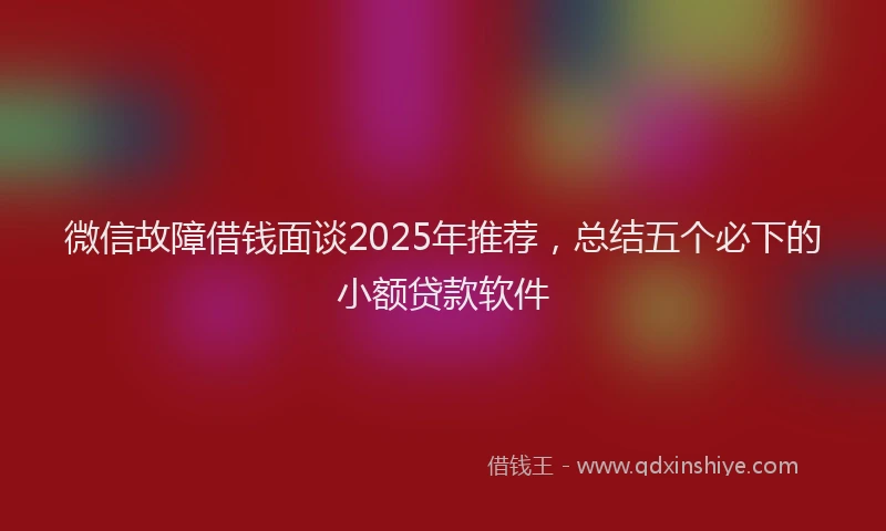 微信故障借钱面谈2025年推荐，总结五个必下的小额贷款软件