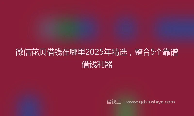 微信花贝借钱在哪里2025年精选，整合5个靠谱借钱利器