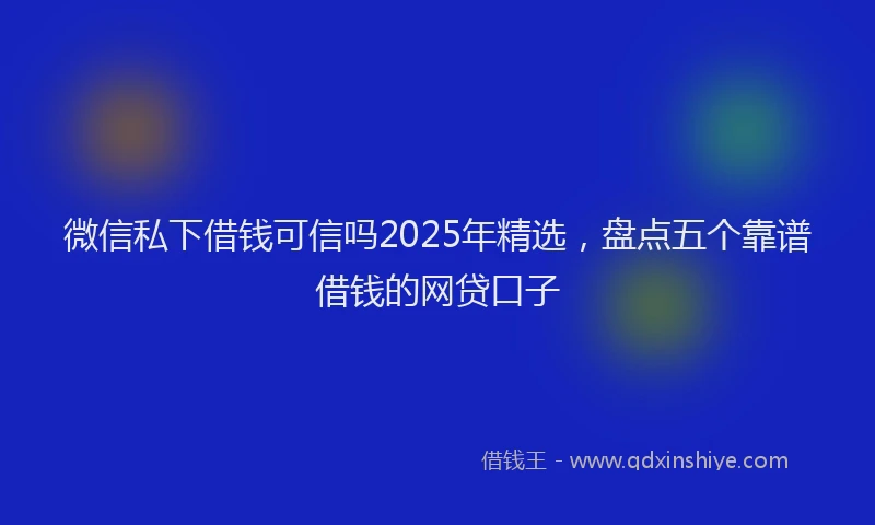 微信私下借钱可信吗2025年精选，盘点五个靠谱借钱的网贷口子