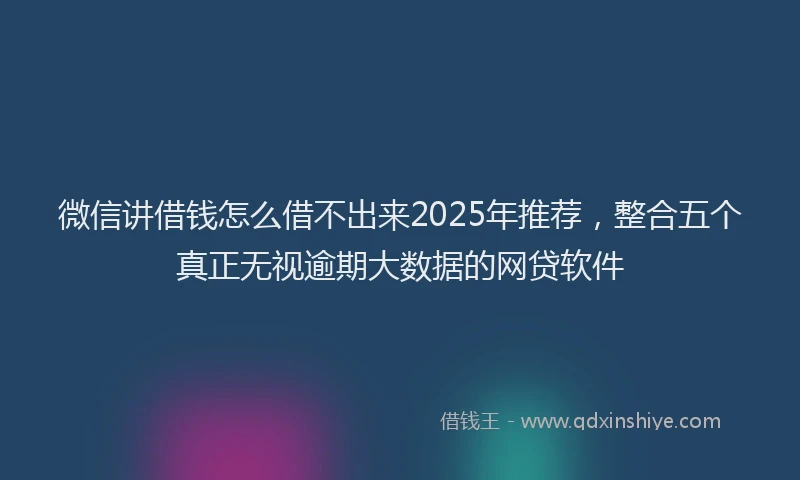 微信讲借钱怎么借不出来2025年推荐，整合五个真正无视逾期大数据的网贷软件