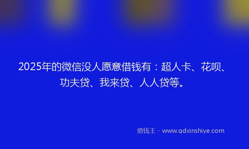 2025年的微信没人愿意借钱有：超人卡、花呗、功夫贷、我来贷、人人贷等。