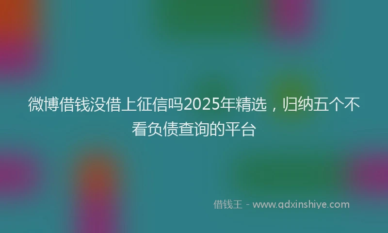 微博借钱没借上征信吗2025年精选，归纳五个不看负债查询的平台