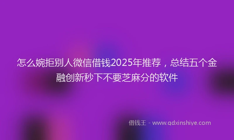 怎么婉拒别人微信借钱2025年推荐，总结五个金融创新秒下不要芝麻分的软件