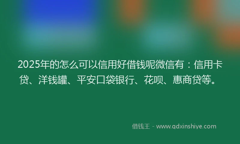 2025年的怎么可以信用好借钱呢微信有：信用卡贷、洋钱罐、平安口袋银行、花呗、惠商贷等。