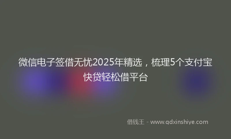 微信电子签借无忧2025年精选，梳理5个支付宝快贷轻松借平台