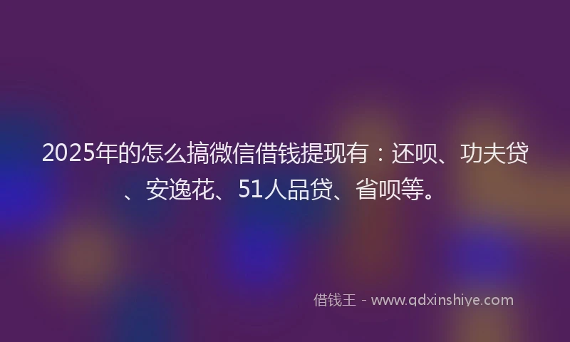 2025年的怎么搞微信借钱提现有：还呗、功夫贷、安逸花、51人品贷、省呗等。