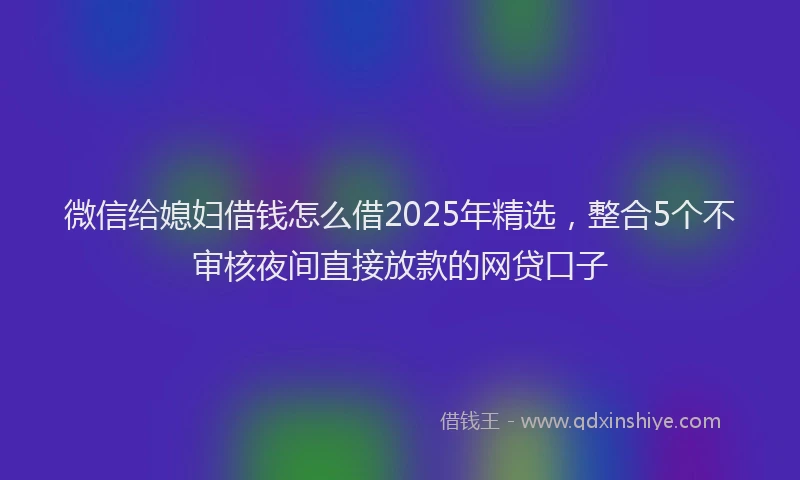 微信给媳妇借钱怎么借2025年精选，整合5个不审核夜间直接放款的网贷口子