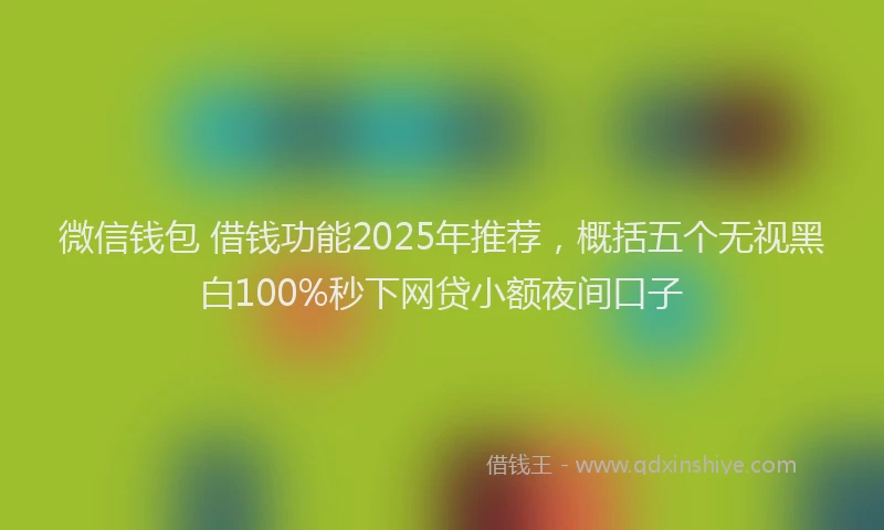 微信钱包 借钱功能2025年推荐，概括五个无视黑白100%秒下网贷小额夜间口子