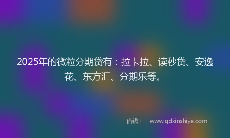 2025年的微粒分期贷有：拉卡拉、读秒贷、安逸花、东方汇、分期乐等。