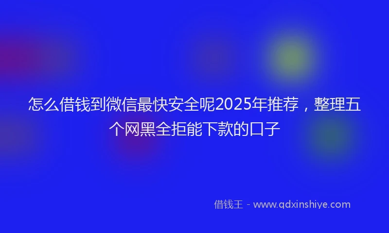 怎么借钱到微信最快安全呢2025年推荐，整理五个网黑全拒能下款的口子