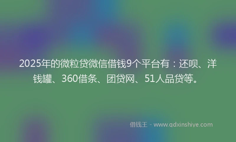 2025年的微粒贷微信借钱9个平台有：还呗、洋钱罐、360借条、团贷网、51人品贷等。