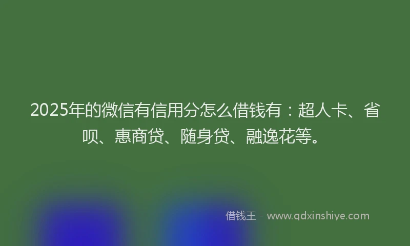 2025年的微信有信用分怎么借钱有：超人卡、省呗、惠商贷、随身贷、融逸花等。