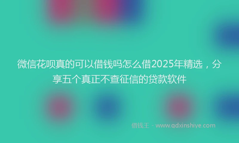 微信花呗真的可以借钱吗怎么借2025年精选，分享五个真正不查征信的贷款软件