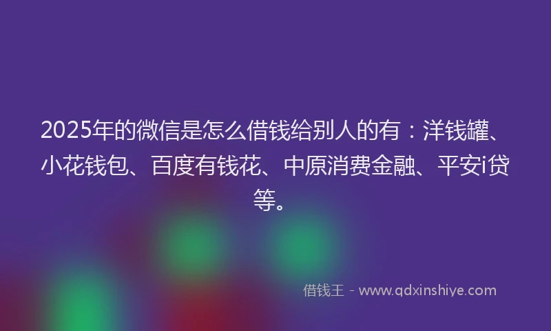 2025年的微信是怎么借钱给别人的有：洋钱罐、小花钱包、百度有钱花、中原消费金融、平安i贷等。