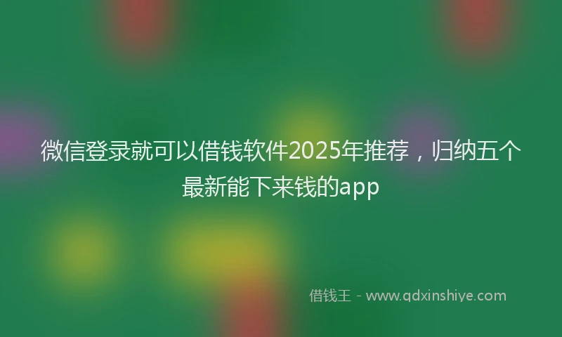 微信登录就可以借钱软件2025年推荐，归纳五个最新能下来钱的app