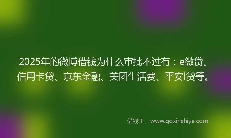 2025年的微博借钱为什么审批不过有：e微贷、信用卡贷、京东金融、美团生活费、平安i贷等。