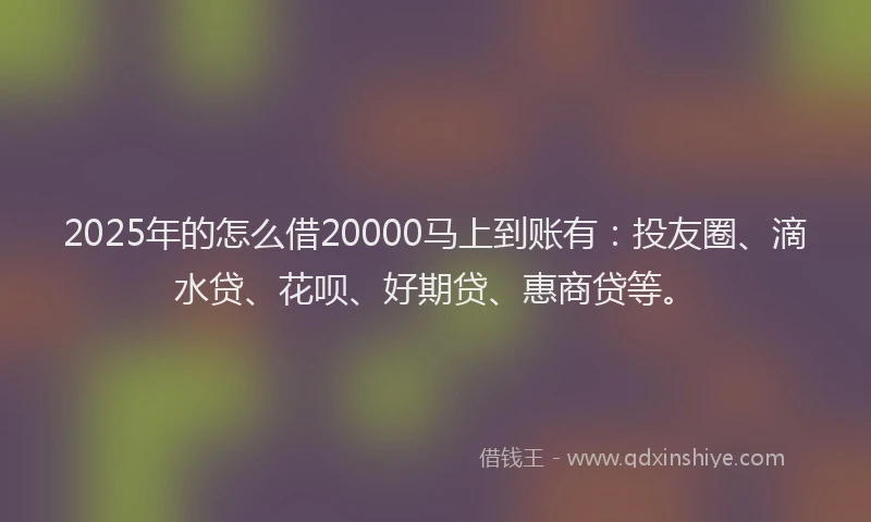 2025年的怎么借20000马上到账有:投友圈、滴水贷、花呗、好期贷、惠商贷等。