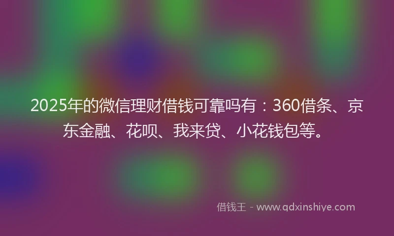 2025年的微信理财借钱可靠吗有：360借条、京东金融、花呗、我来贷、小花钱包等。
