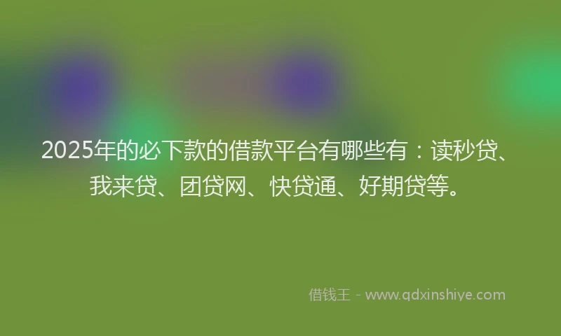 2025年的必下款的借款平台有哪些有：读秒贷、我来贷、团贷网、快贷通、好期贷等。