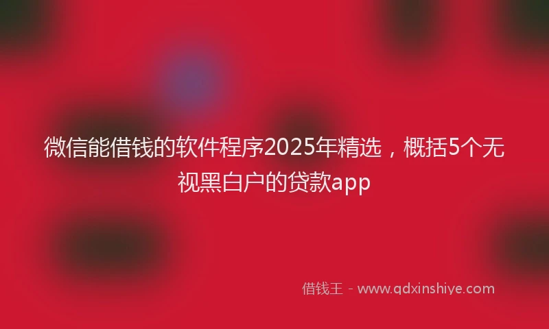 微信能借钱的软件程序2025年精选，概括5个无视黑白户的贷款app
