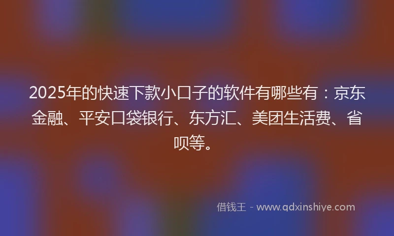 2025年的快速下款小口子的软件有哪些有：京东金融、平安口袋银行、东方汇、美团生活费、省呗等。