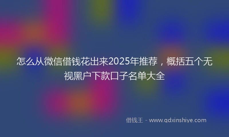 怎么从微信借钱花出来2025年推荐，概括五个无视黑户下款口子名单大全