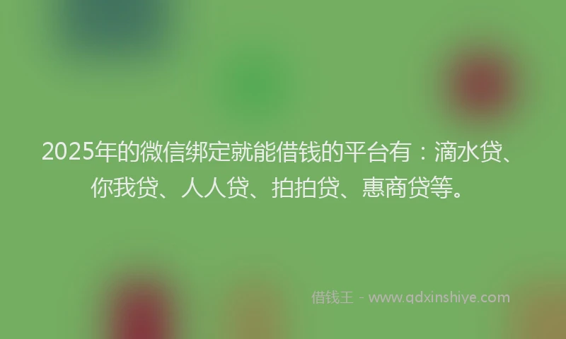 2025年的微信绑定就能借钱的平台有：滴水贷、你我贷、人人贷、拍拍贷、惠商贷等。