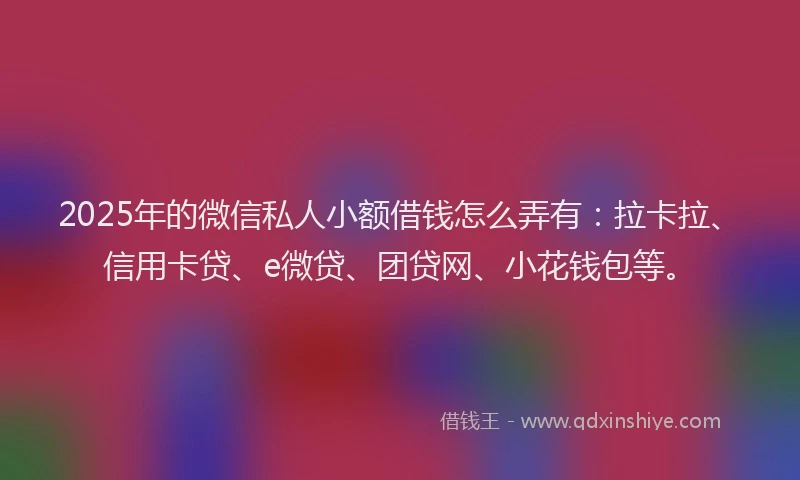 2025年的微信私人小额借钱怎么弄有：拉卡拉、信用卡贷、e微贷、团贷网、小花钱包等。