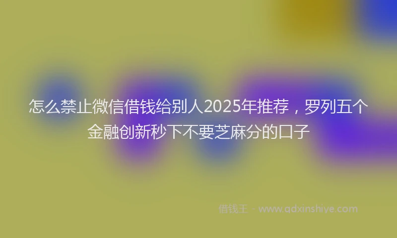 怎么禁止微信借钱给别人2025年推荐，罗列五个金融创新秒下不要芝麻分的口子