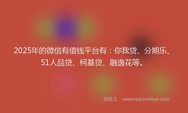 2025年的微信有借钱平台有：你我贷、分期乐、51人品贷、柯基贷、融逸花等。
