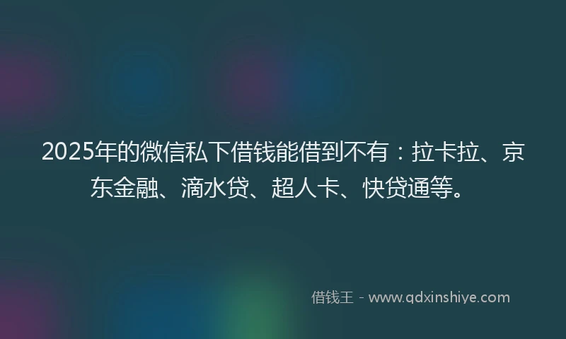 2025年的微信私下借钱能借到不有：拉卡拉、京东金融、滴水贷、超人卡、快贷通等。