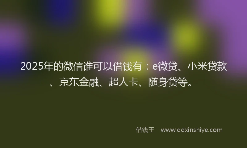 2025年的微信谁可以借钱有：e微贷、小米贷款、京东金融、超人卡、随身贷等。