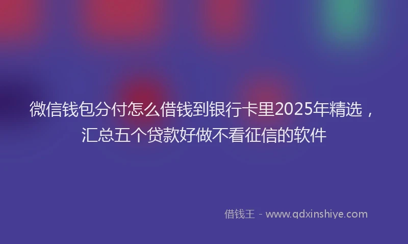 微信钱包分付怎么借钱到银行卡里2025年精选，汇总五个贷款好做不看征信的软件
