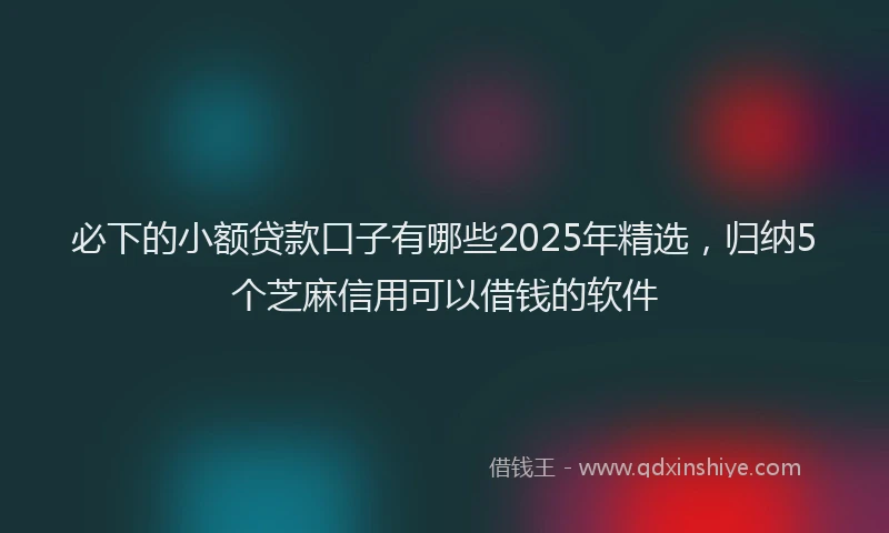 必下的小额贷款口子有哪些2025年精选，归纳5个芝麻信用可以借钱的软件