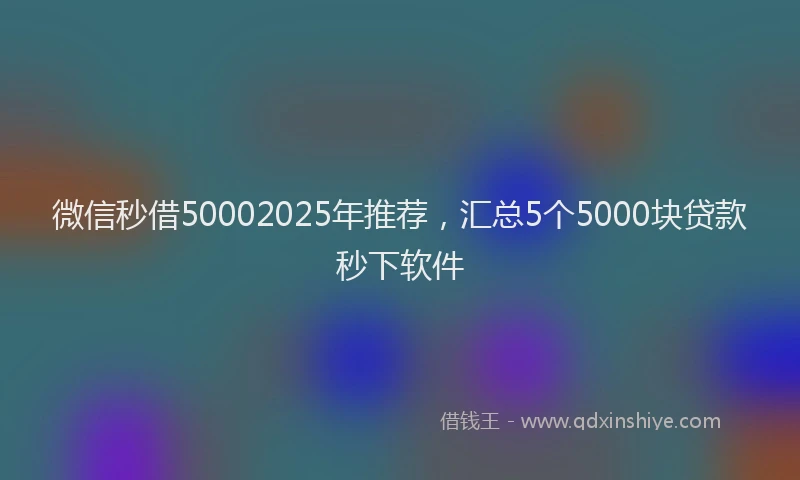 微信秒借50002025年推荐，汇总5个5000块贷款秒下软件