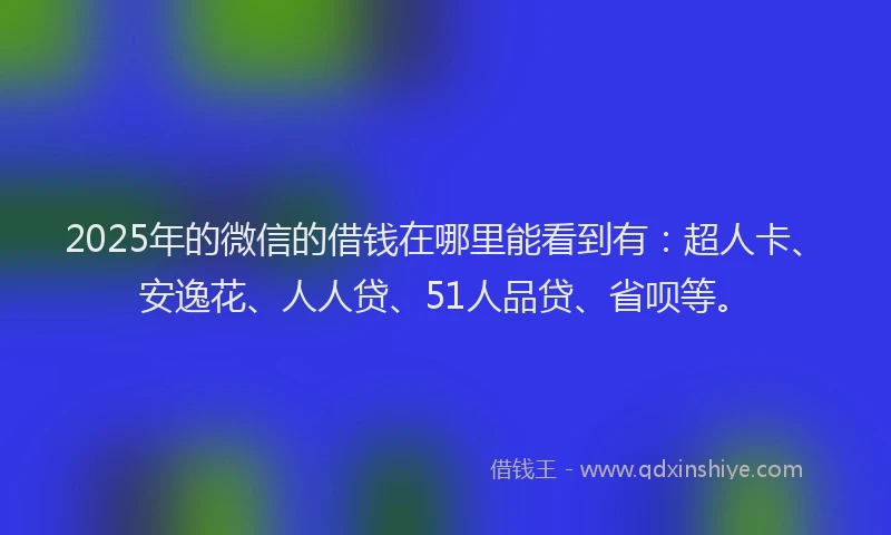 2025年的微信的借钱在哪里能看到有：超人卡、安逸花、人人贷、51人品贷、省呗等。