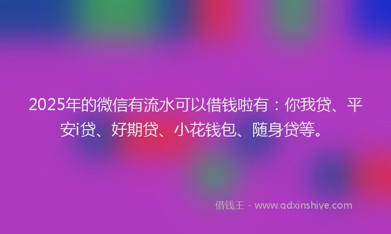 2025年的微信有流水可以借钱啦有：你我贷、平安i贷、好期贷、小花钱包、随身贷等。