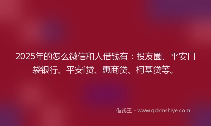 2025年的怎么微信和人借钱有：投友圈、平安口袋银行、平安i贷、惠商贷、柯基贷等。