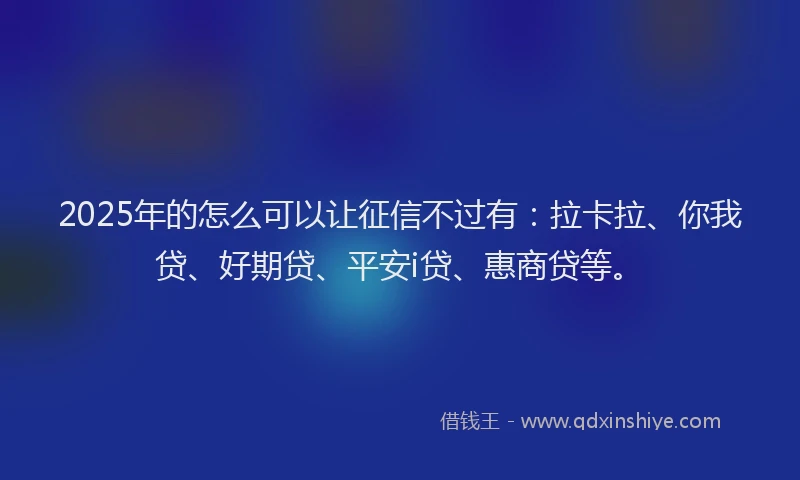 2025年的怎么可以让征信不过有：拉卡拉、你我贷、好期贷、平安i贷、惠商贷等。