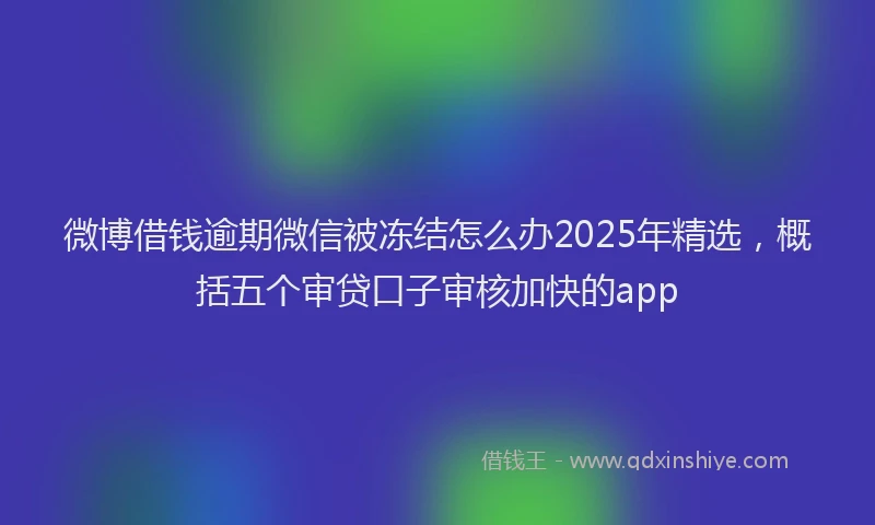 微博借钱逾期微信被冻结怎么办2025年精选，概括五个审贷口子审核加快的app
