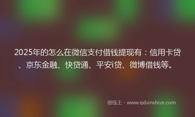 2025年的怎么在微信支付借钱提现有：信用卡贷、京东金融、快贷通、平安i贷、微博借钱等。