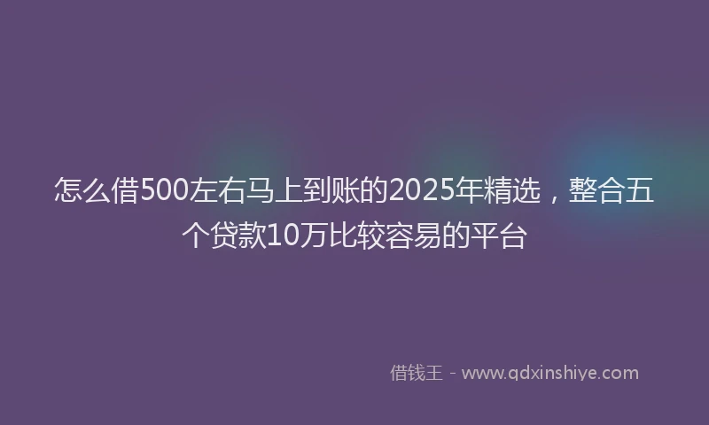 怎么借500左右马上到账的2025年精选，整合五个贷款10万比较容易的平台