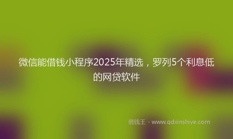 微信能借钱小程序2025年精选，罗列5个利息低的网贷软件