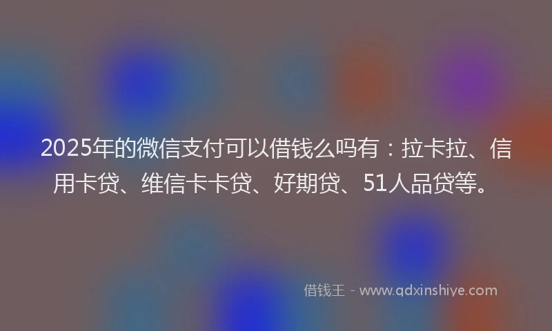 2025年的微信支付可以借钱么吗有：拉卡拉、信用卡贷、维信卡卡贷、好期贷、51人品贷等。