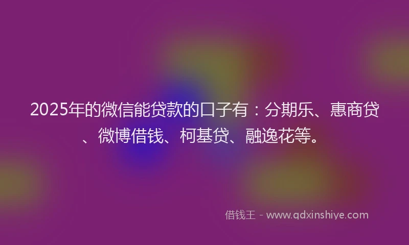 2025年的微信能贷款的口子有：分期乐、惠商贷、微博借钱、柯基贷、融逸花等。