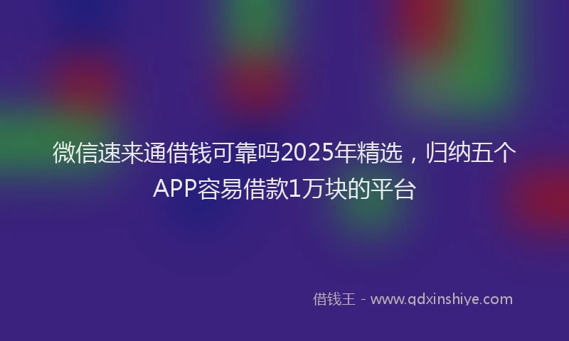 微信速来通借钱可靠吗2025年精选，归纳五个APP容易借款1万块的平台