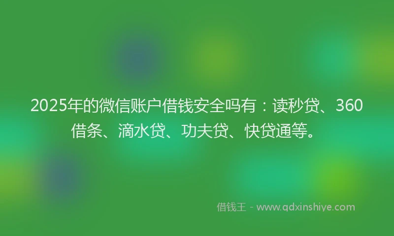 2025年的微信账户借钱安全吗有：读秒贷、360借条、滴水贷、功夫贷、快贷通等。